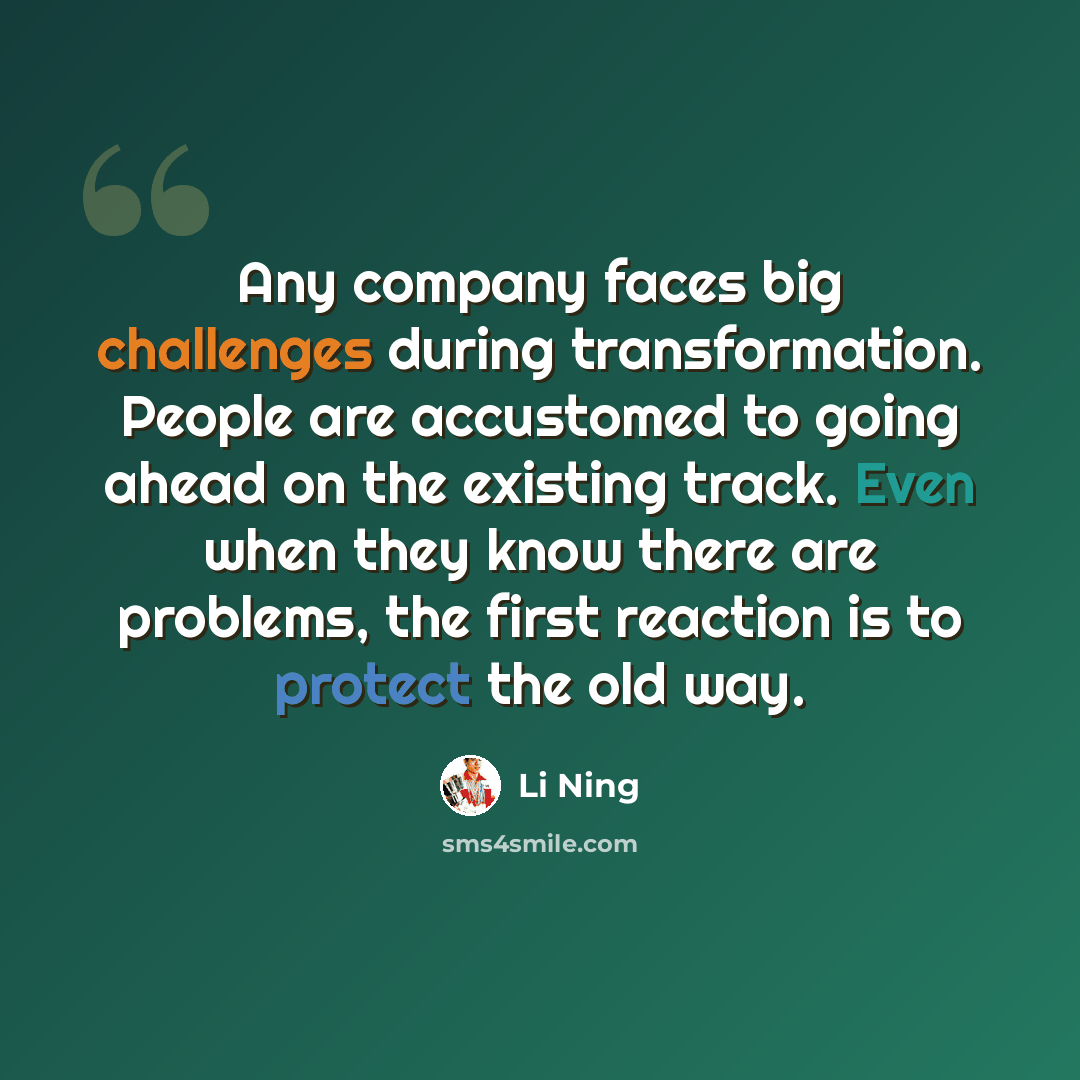 “Any company faces big challenges during transformation. People are accustomed to going ahead on the existing track. Even when they know there are problems, the first reaction is to protect the old way.” quote by Li Ning