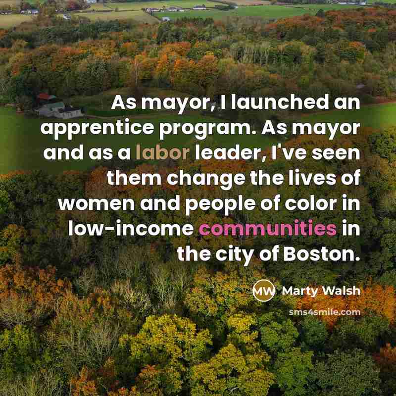 “As mayor, I launched an apprentice program. As mayor and as a labor leader, I've seen them change the lives of women and people of color in low-income communities in the city of Boston.” quote by Marty Walsh