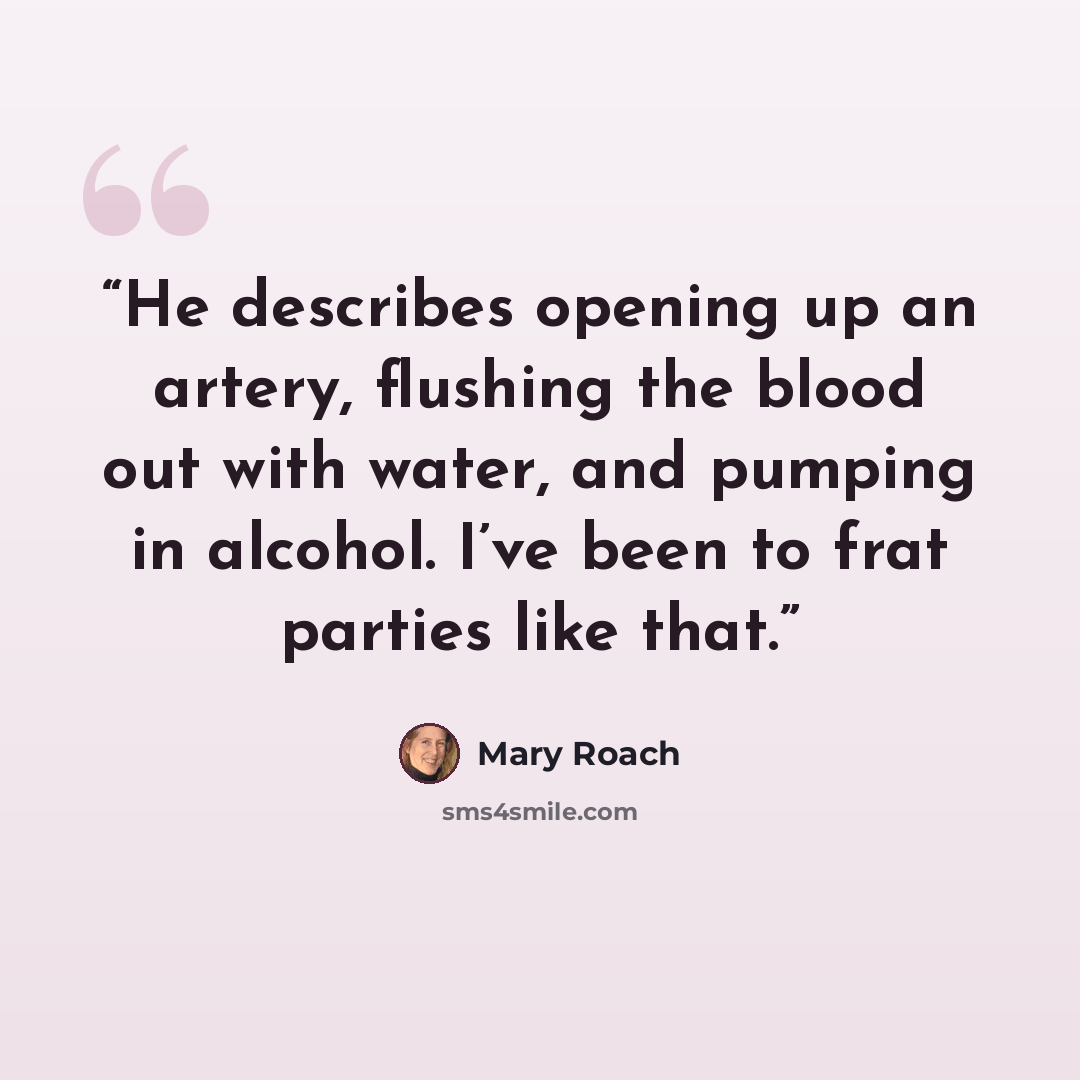 “He describes opening up an artery, flushing the blood out with water, and pumping in alcohol. I’ve been to frat parties like that.” quote by Mary Roach