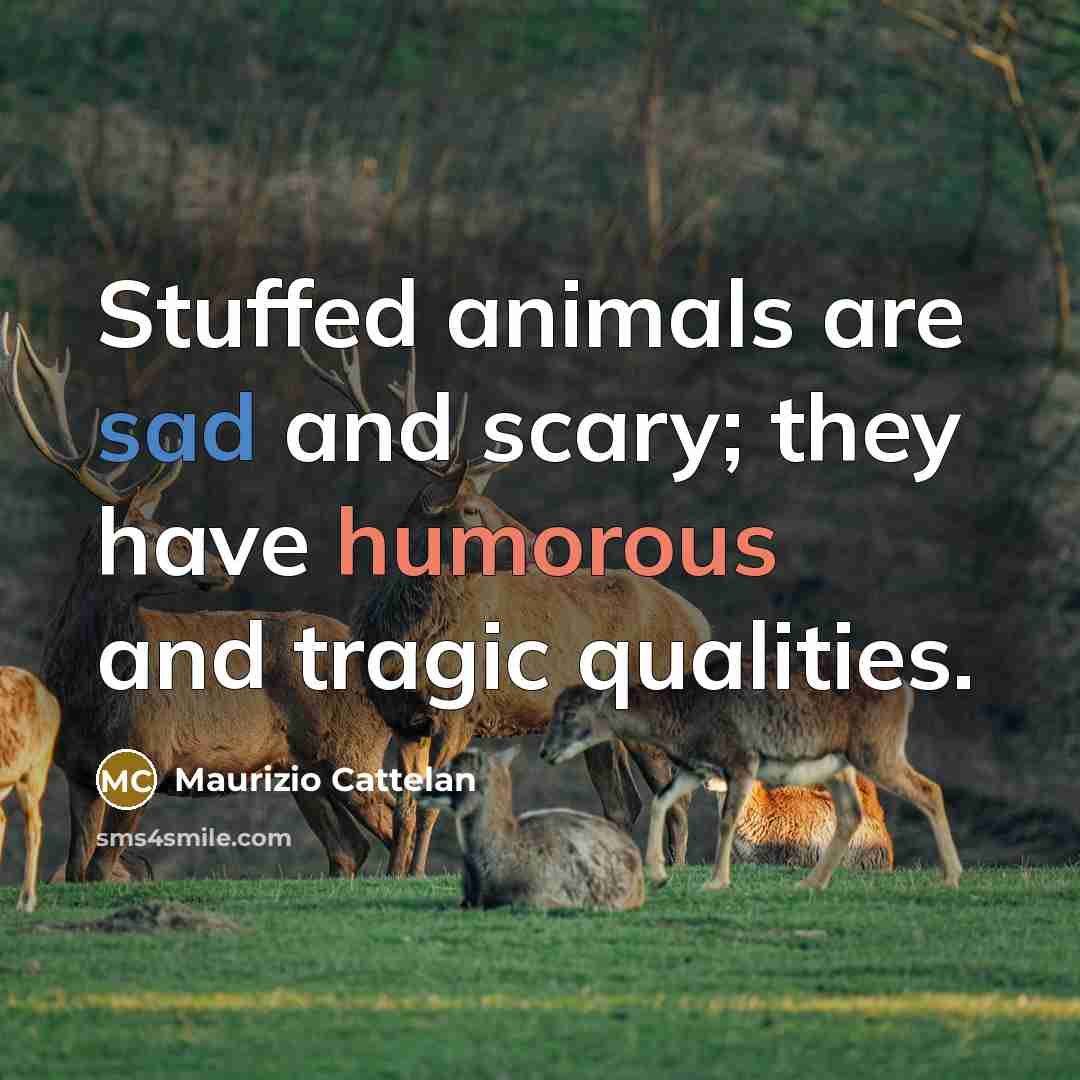 “Stuffed animals are sad and scary; they have humorous and tragic qualities.” quote by Maurizio Cattelan