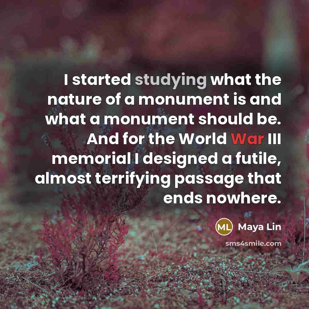 “I started studying what the nature of a monument is and what a monument should be. And for the World War III memorial I designed a futile, almost terrifying passage that ends nowhere.” quote by Maya Lin