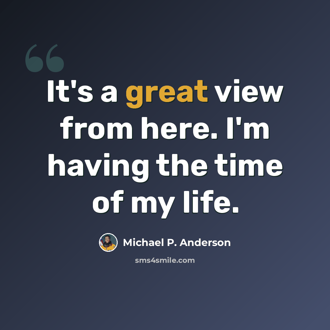 “It's a great view from here. I'm having the time of my life.” quote by Michael P. Anderson