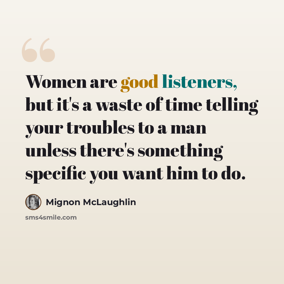 “Women are good listeners, but it's a waste of time telling your troubles to a man unless there's something specific you want him to do.” quote by Mignon McLaughlin