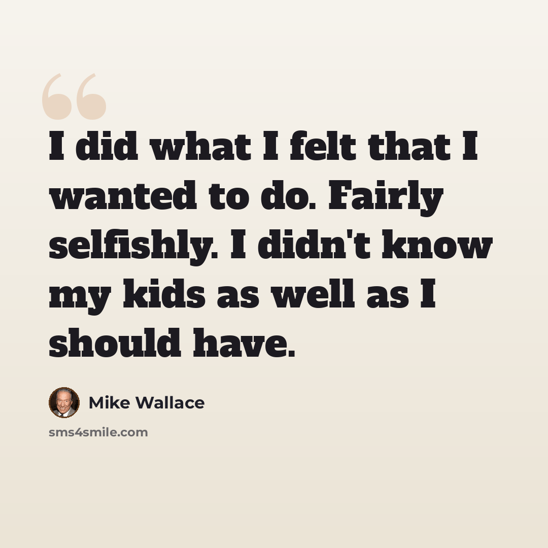 “I did what I felt that I wanted to do. Fairly selfishly. I didn't know my kids as well as I should have.” quote by Mike Wallace
