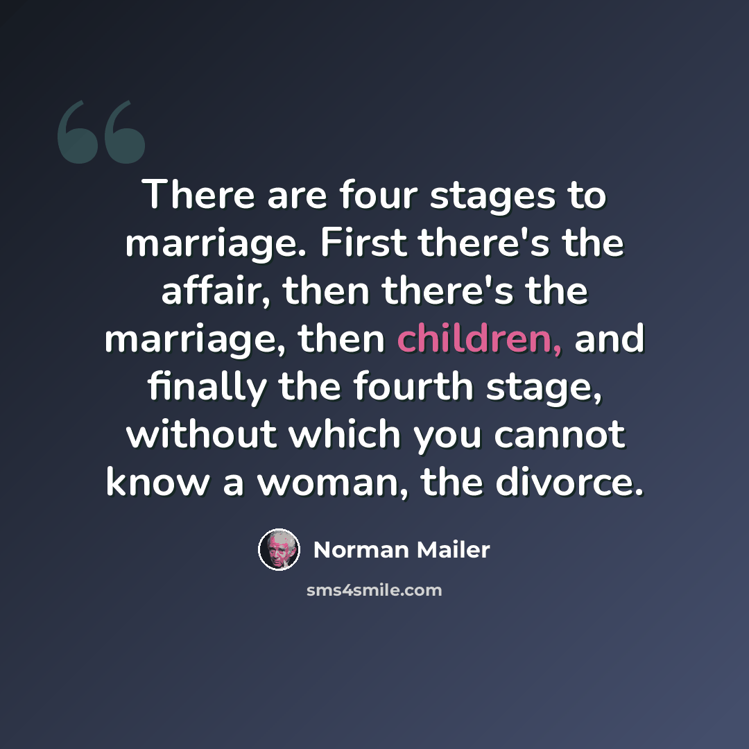“There are four stages to marriage. First there's the affair, then there's the marriage, then children, and finally the fourth stage, without which you cannot know a woman, the divorce.” quote by Norman Mailer