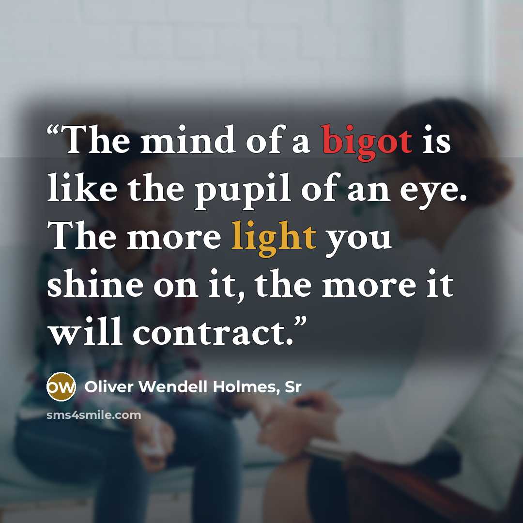 “The mind of a bigot is like the pupil of an eye. The more light you shine on it, the more it will contract.” quote by Oliver Wendell Holmes, Sr