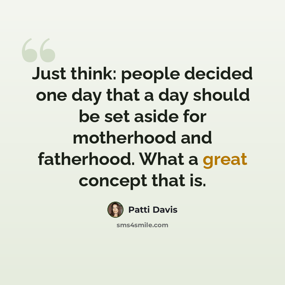 “Just think: people decided one day that a day should be set aside for motherhood and fatherhood. What a great concept that is.” quote by Patti Davis