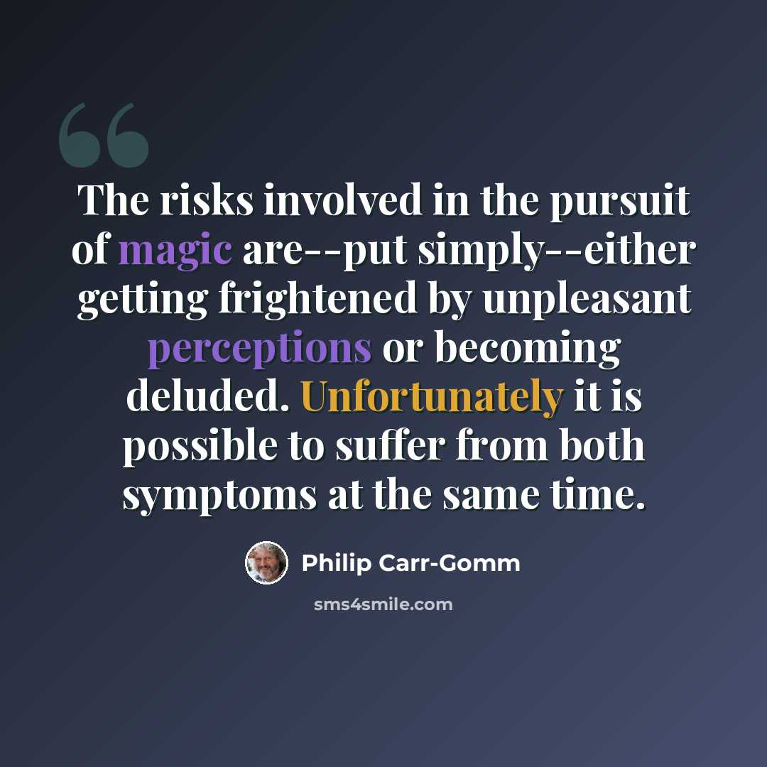 “The risks involved in the pursuit of magic are--put simply--either getting frightened by unpleasant perceptions or becoming deluded. Unfortunately it is possible to suffer from both symptoms at the same time.” quote by Philip Carr-Gomm