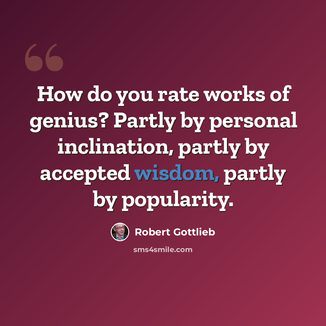 “How do you rate works of genius? Partly by personal inclination, partly by accepted wisdom, partly by popularity.” quote by Robert Gottlieb
