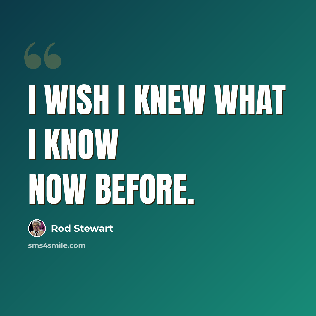 “I wish I knew what I know now before.” quote by Rod Stewart