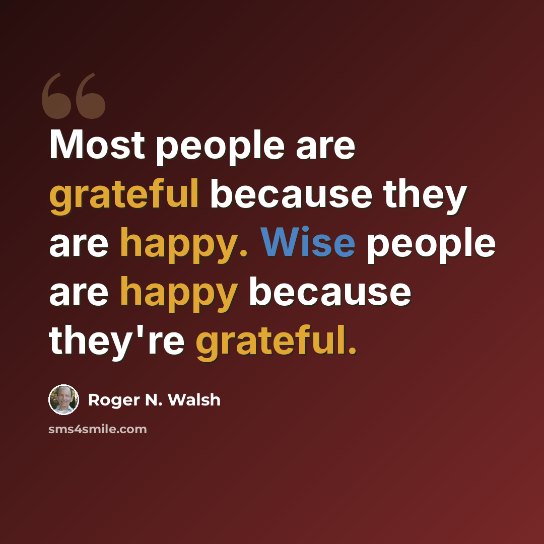 “Most people are grateful because they are happy. Wise people are happy because they're grateful.” quote by Roger N. Walsh
