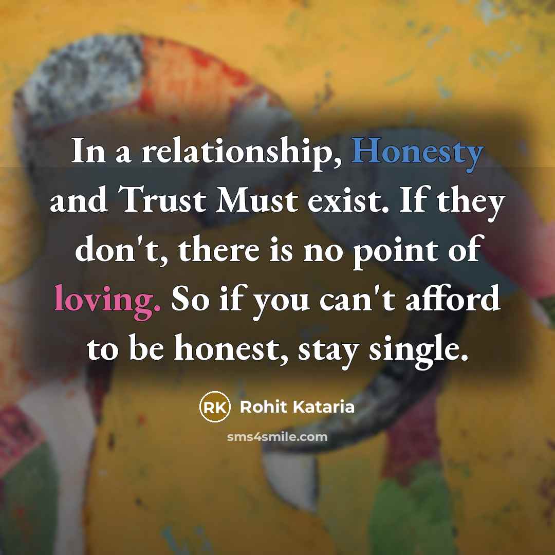 “In a relationship, Honesty and Trust Must exist. If they don't, there is no point of loving. So if you can't afford to be honest, stay single.” quote by Rohit Kataria