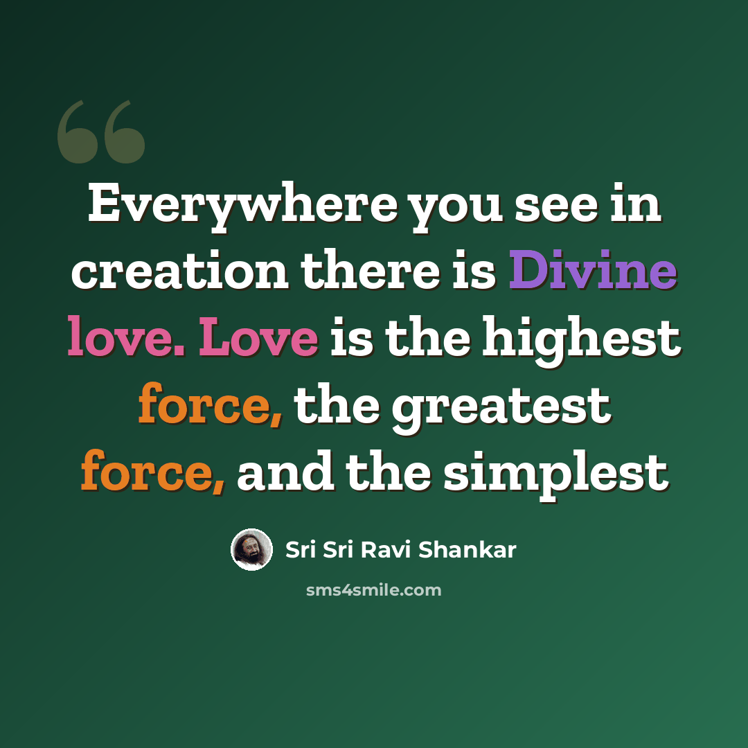 “Everywhere you see in creation there is Divine love. Love is the highest force, the greatest force, and the simplest” quote by Sri Sri Ravi Shankar