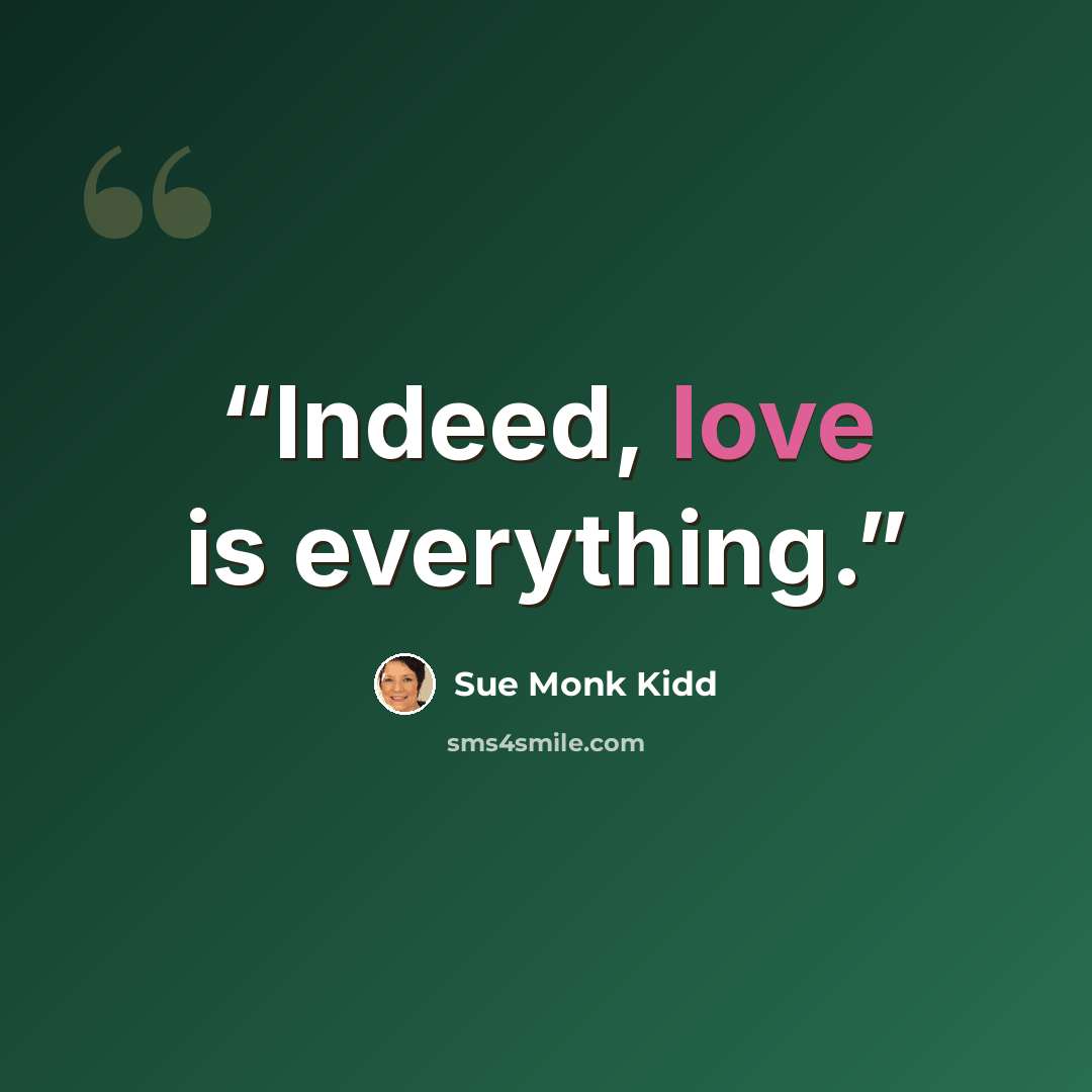 “Indeed, love is everything.” quote by Sue Monk Kidd