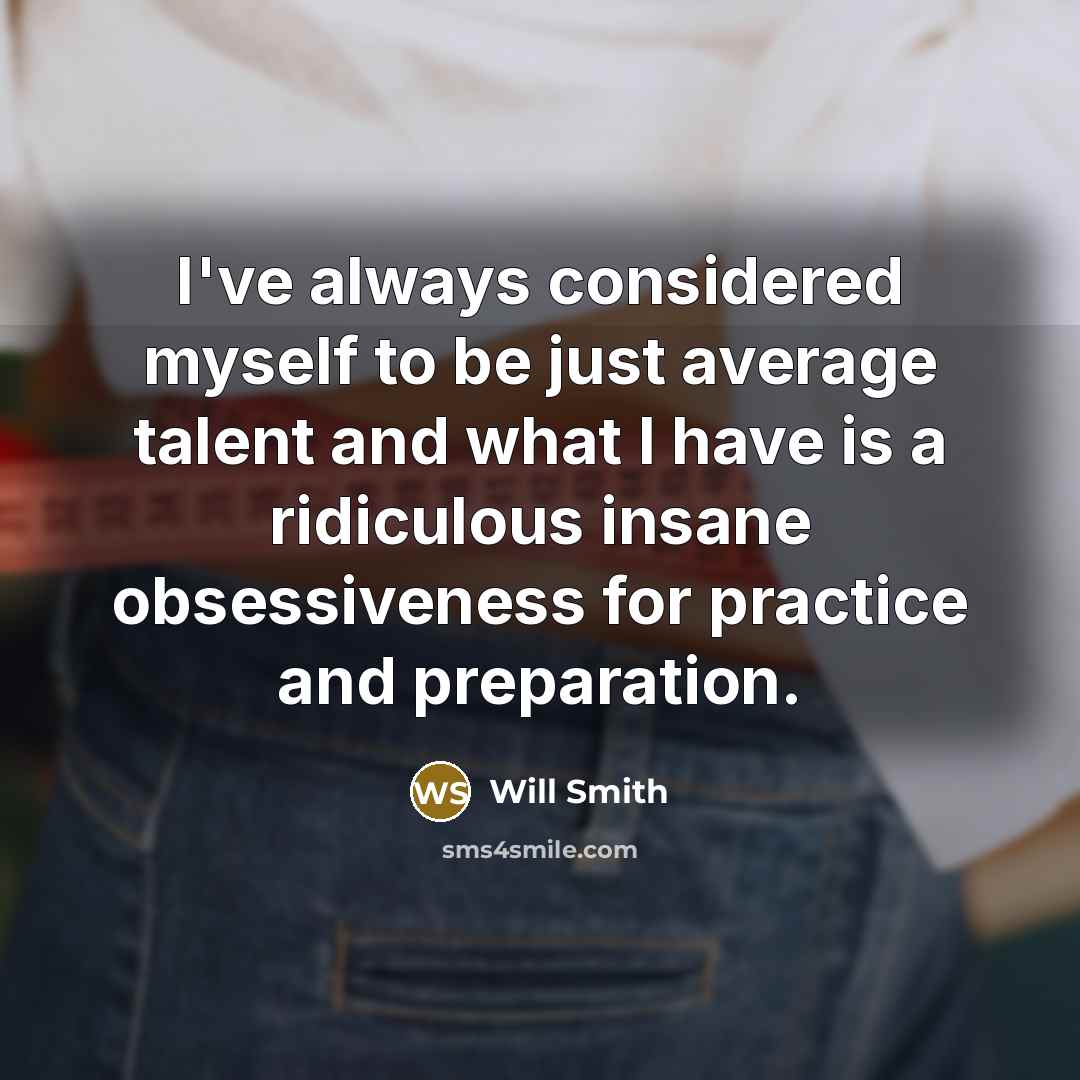 “I've always considered myself to be just average talent and what I have is a ridiculous insane obsessiveness for practice and preparation.” quote by Will Smith