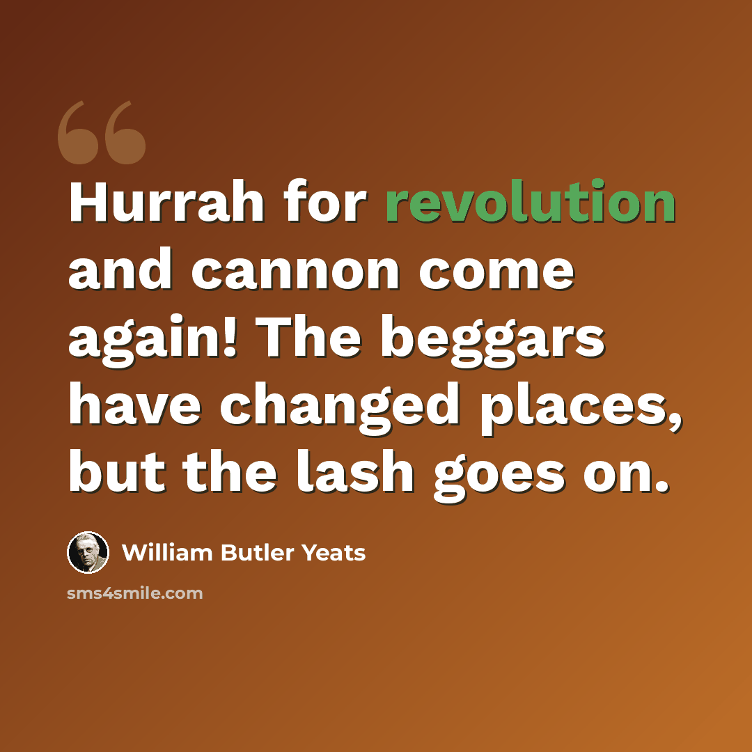 “Hurrah for revolution and cannon come again! The beggars have changed places, but the lash goes on.” quote by William Butler Yeats