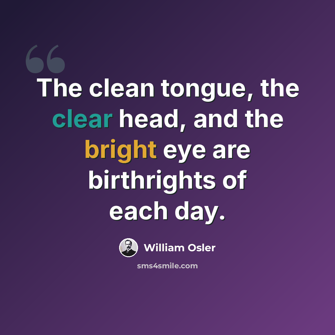 “The clean tongue, the clear head, and the bright eye are birthrights of each day.” quote by William Osler
