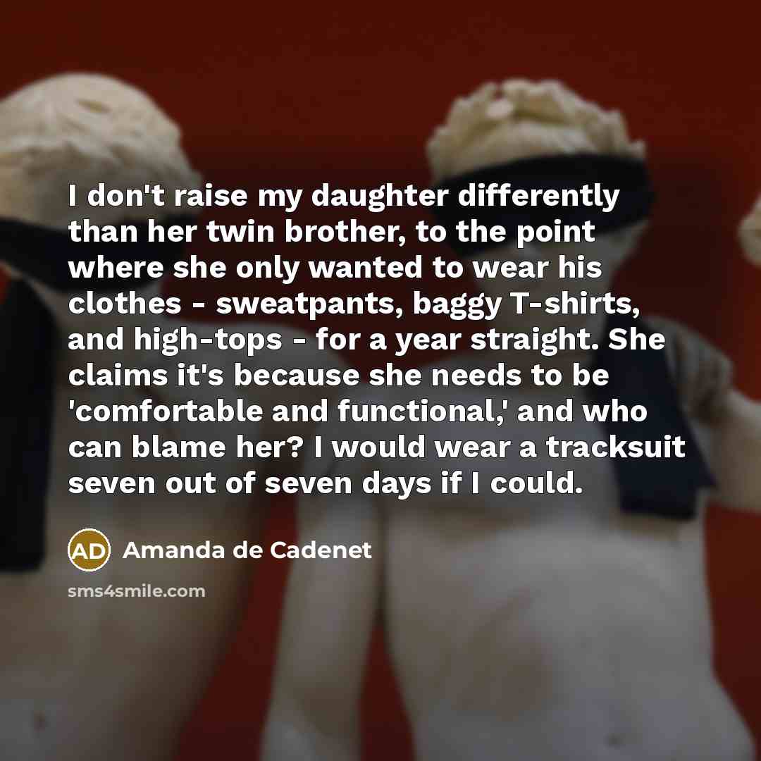 “I don't raise my daughter differently than her twin brother, to the point where she only wanted to wear his clothes - sweatpants, baggy T-shirts, and high-tops - for a year straight. She claims it's because she needs to be 'comfortable and functional,' and who can blame her? I would wear a…” quote by Amanda de Cadenet