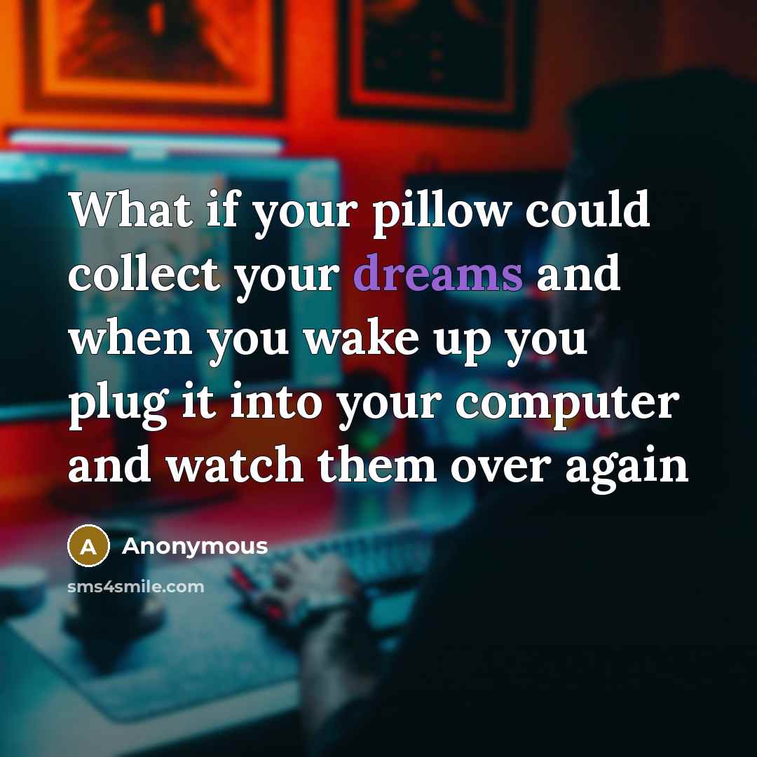 “What if your pillow could collect your dreams and when you wake up you plug it into your computer and watch them over again” quote by Anonymous