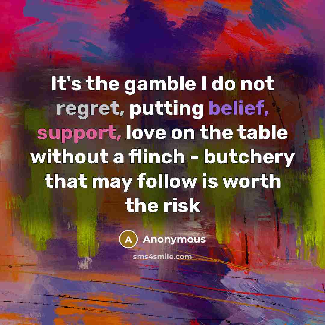 “It's the gamble I do not regret, putting belief, support, love on the table without a flinch - butchery that may follow is worth the risk” quote by Anonymous