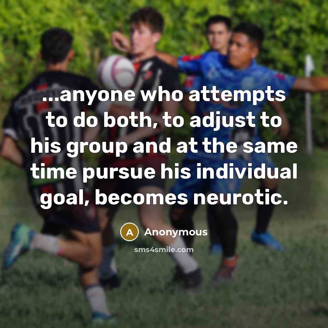 “...anyone who attempts to do both, to adjust to his group and at the same time pursue his individual goal, becomes neurotic.” quote by Anonymous