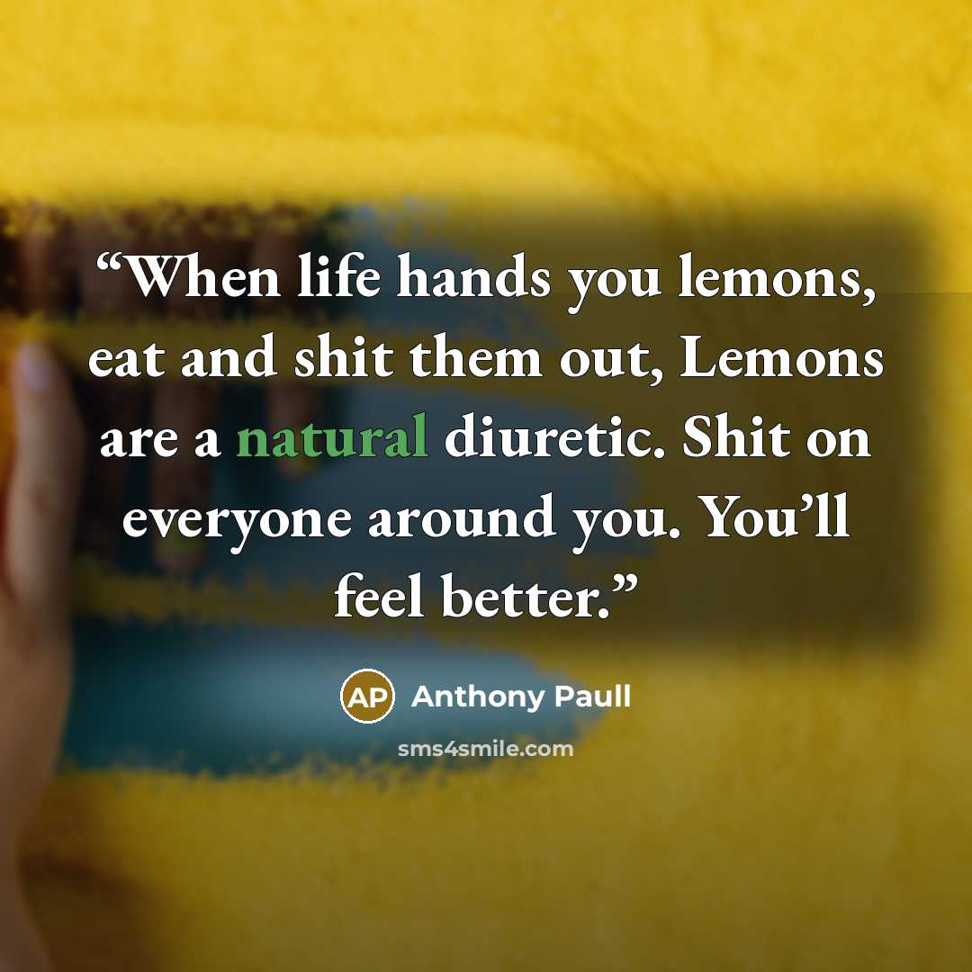 “When life hands you lemons, eat and shit them out, Lemons are a natural diuretic. Shit on everyone around you. You’ll feel better.” quote by Anthony Paull