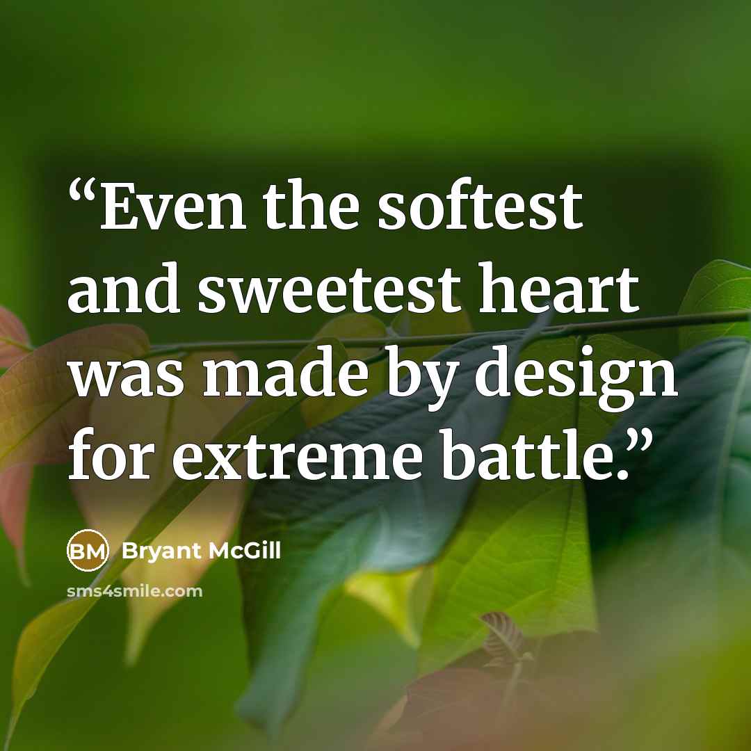 “Even the softest and sweetest heart was made by design for extreme battle.” quote by Bryant McGill