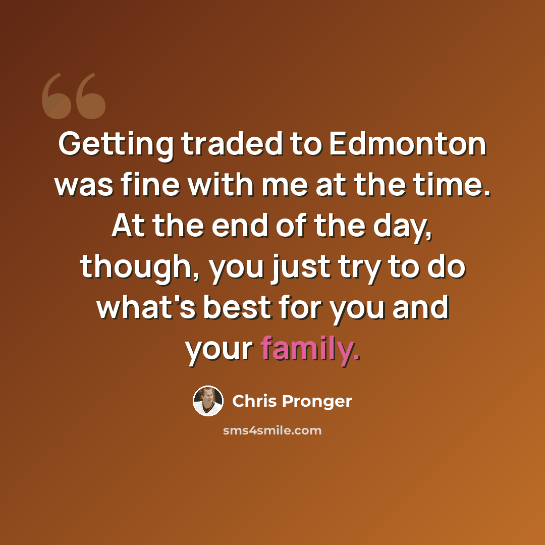 “Getting traded to Edmonton was fine with me at the time. At the end of the day, though, you just try to do what's best for you and your family.” quote by Chris Pronger