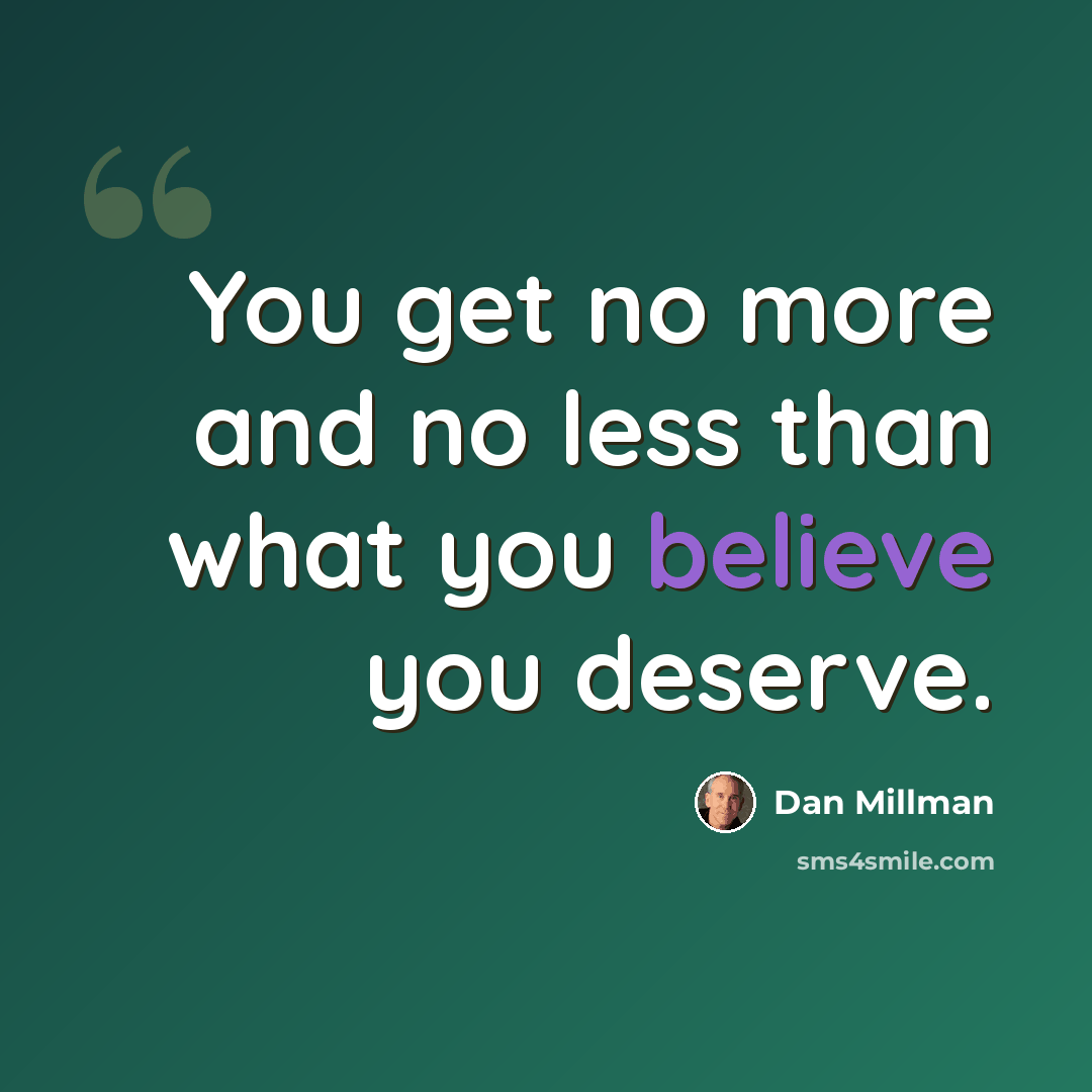 “You get no more and no less than what you believe you deserve.” quote by Dan Millman