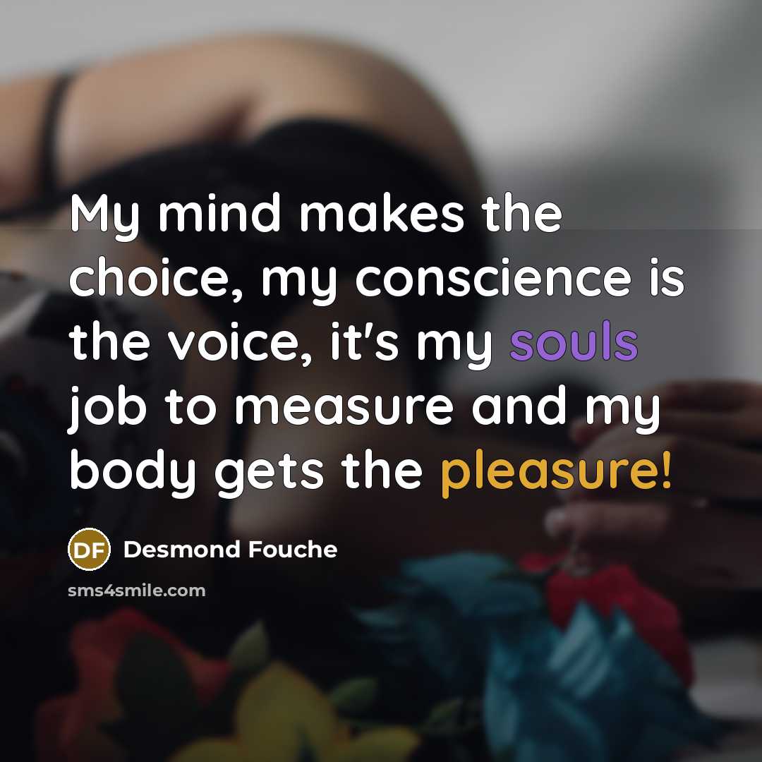 “My mind makes the choice, my conscience is the voice, it's my souls job to measure and my body gets the pleasure!” quote by Desmond Fouche