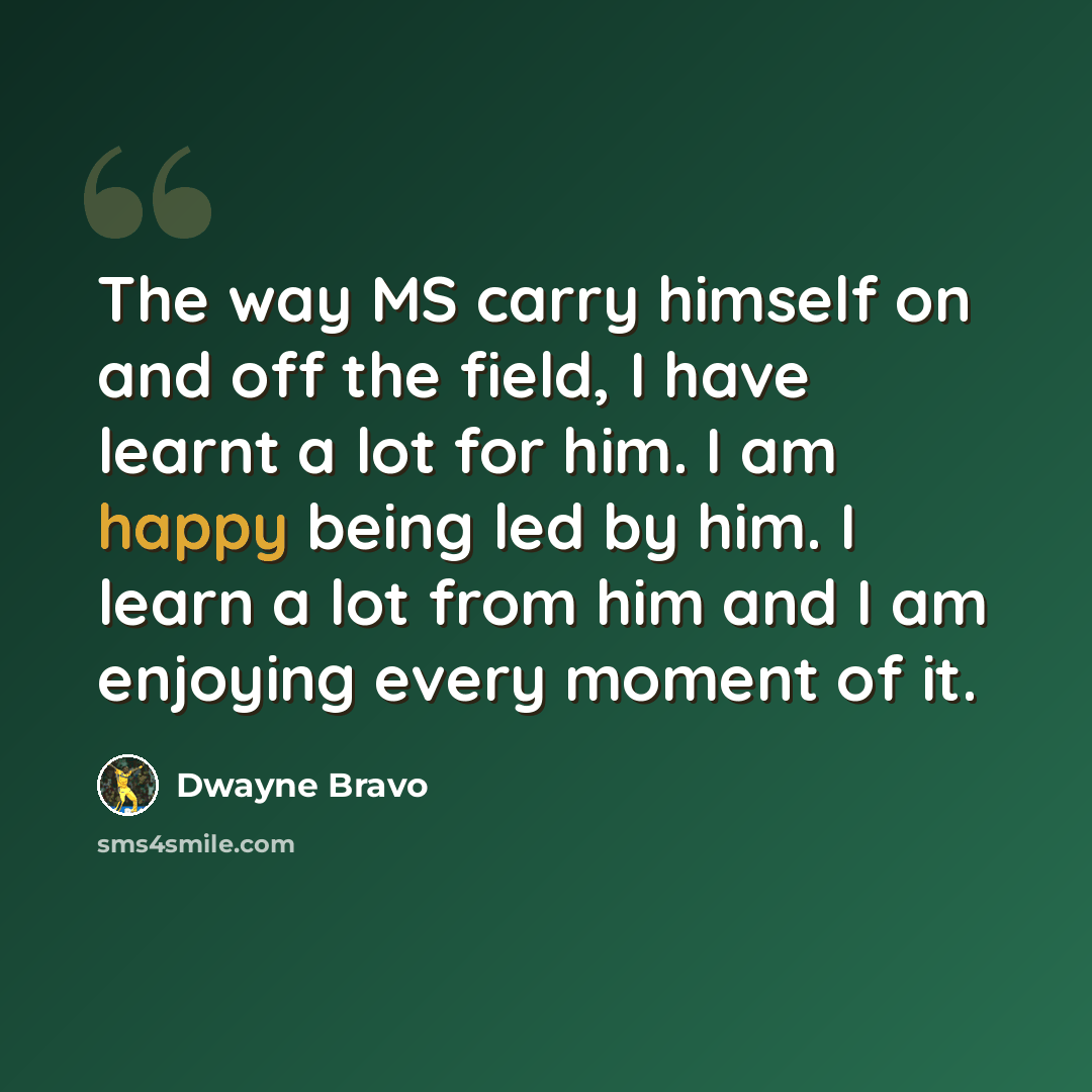 “The way MS carry himself on and off the field, I have learnt a lot for him. I am happy being led by him. I learn a lot from him and I am enjoying every moment of it.” quote by Dwayne Bravo