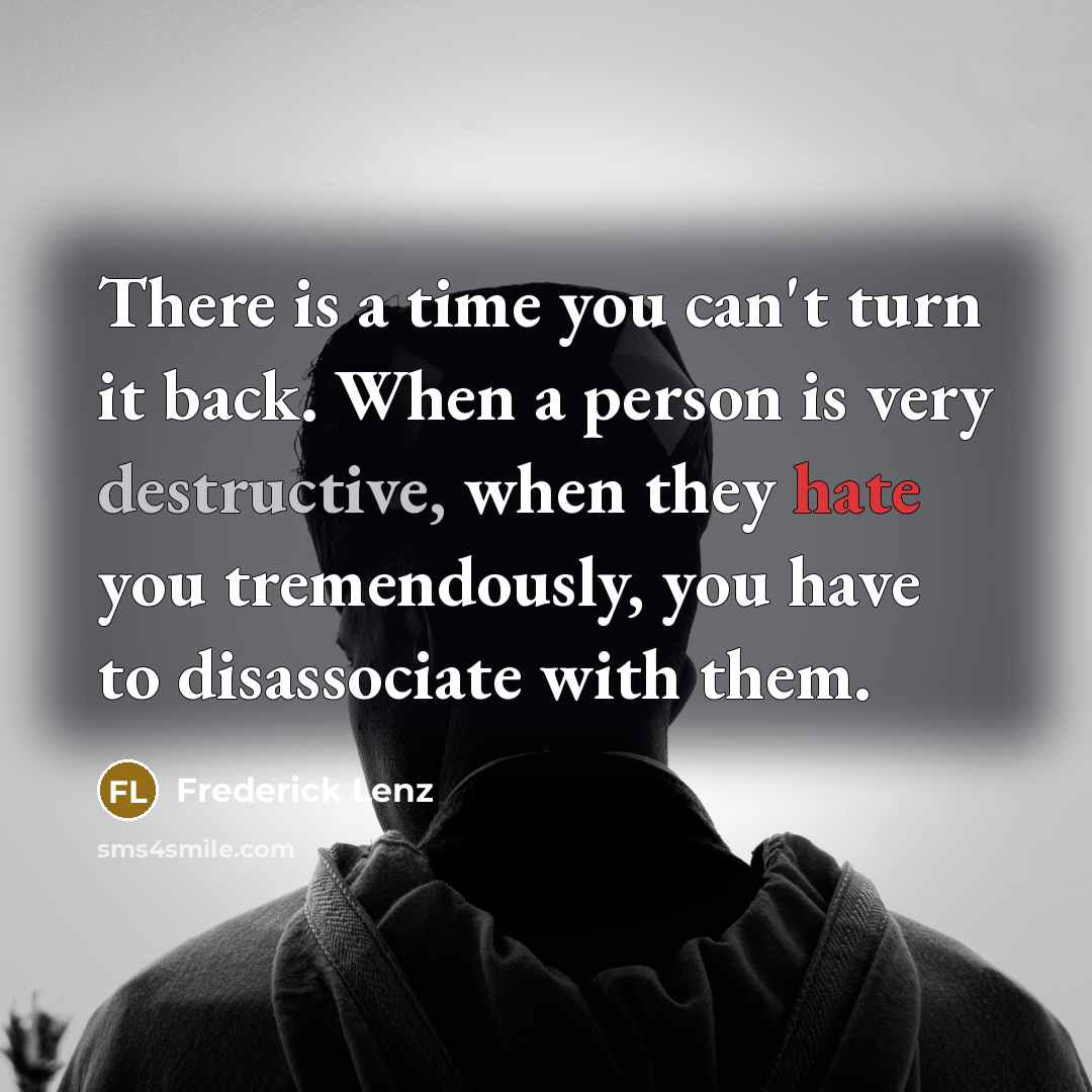“There is a time you can't turn it back. When a person is very destructive, when they hate you tremendously, you have to disassociate with them.” quote by Frederick Lenz