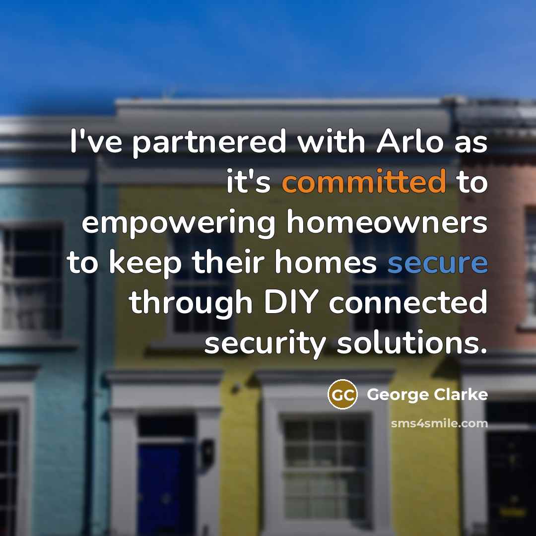 “I've partnered with Arlo as it's committed to empowering homeowners to keep their homes secure through DIY connected security solutions.” quote by George Clarke