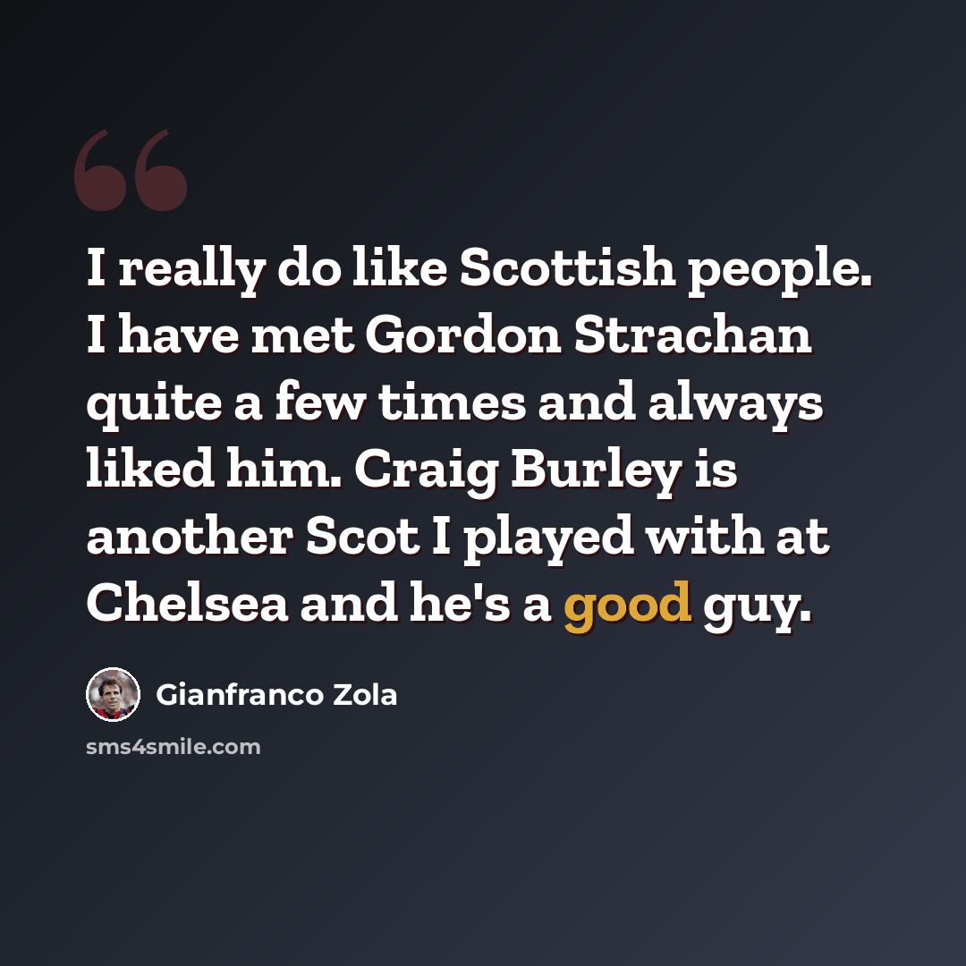 “I really do like Scottish people. I have met Gordon Strachan quite a few times and always liked him. Craig Burley is another Scot I played with at Chelsea and he's a good guy.” quote by Gianfranco Zola