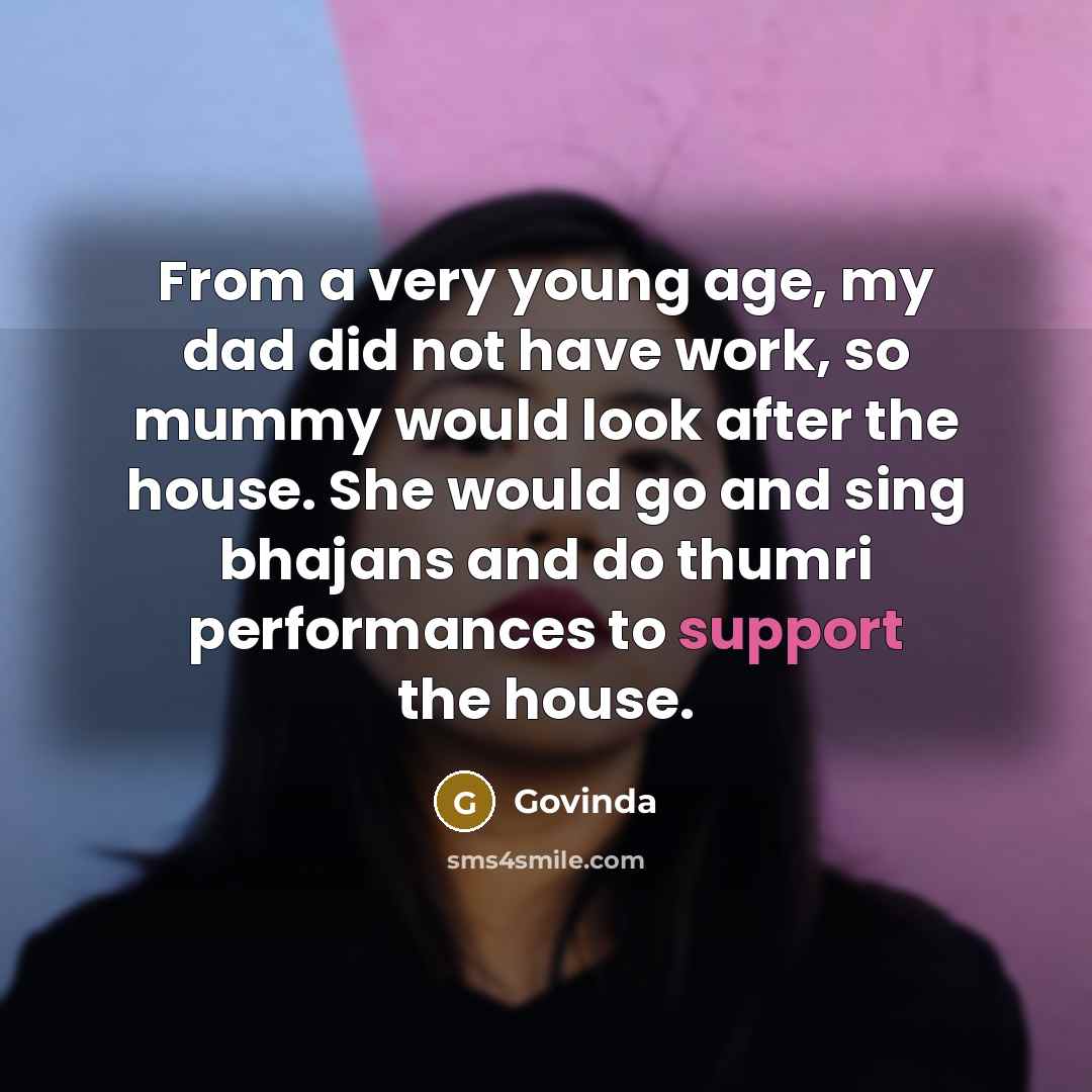 “From a very young age, my dad did not have work, so mummy would look after the house. She would go and sing bhajans and do thumri performances to support the house.” quote by Govinda