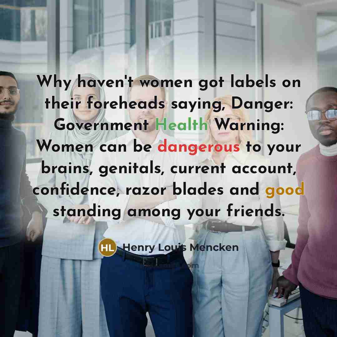“Why haven't women got labels on their foreheads saying, Danger: Government Health Warning: Women can be dangerous to your brains, genitals, current account, confidence, razor blades and good standing among your friends.” quote by Henry Louis Mencken