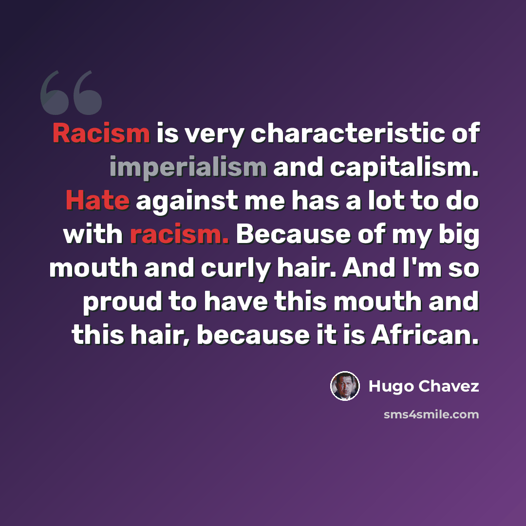 “Racism is very characteristic of imperialism and capitalism. Hate against me has a lot to do with racism. Because of my big mouth and curly hair. And I'm so proud to have this mouth and this hair, because it is African.” quote by Hugo Chavez