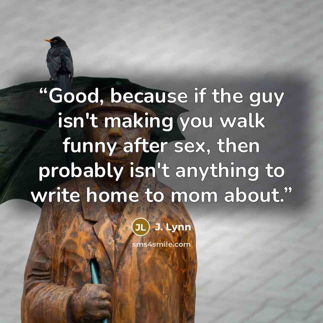 “Good, because if the guy isn't making you walk funny after sex, then probably isn't anything to write home to mom about.” quote by J. Lynn