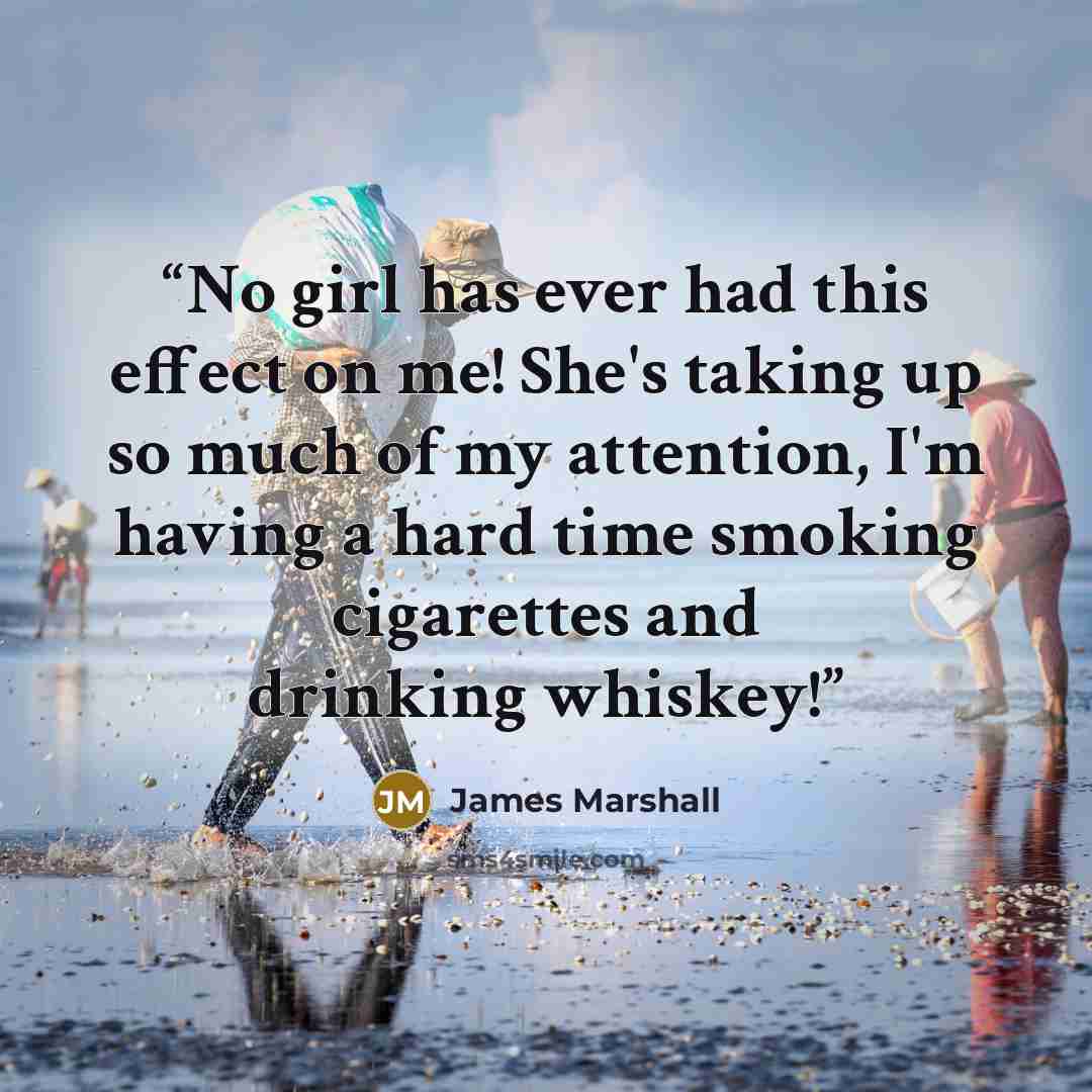 “No girl has ever had this effect on me! She's taking up so much of my attention, I'm having a hard time smoking cigarettes and drinking whiskey!” quote by James Marshall