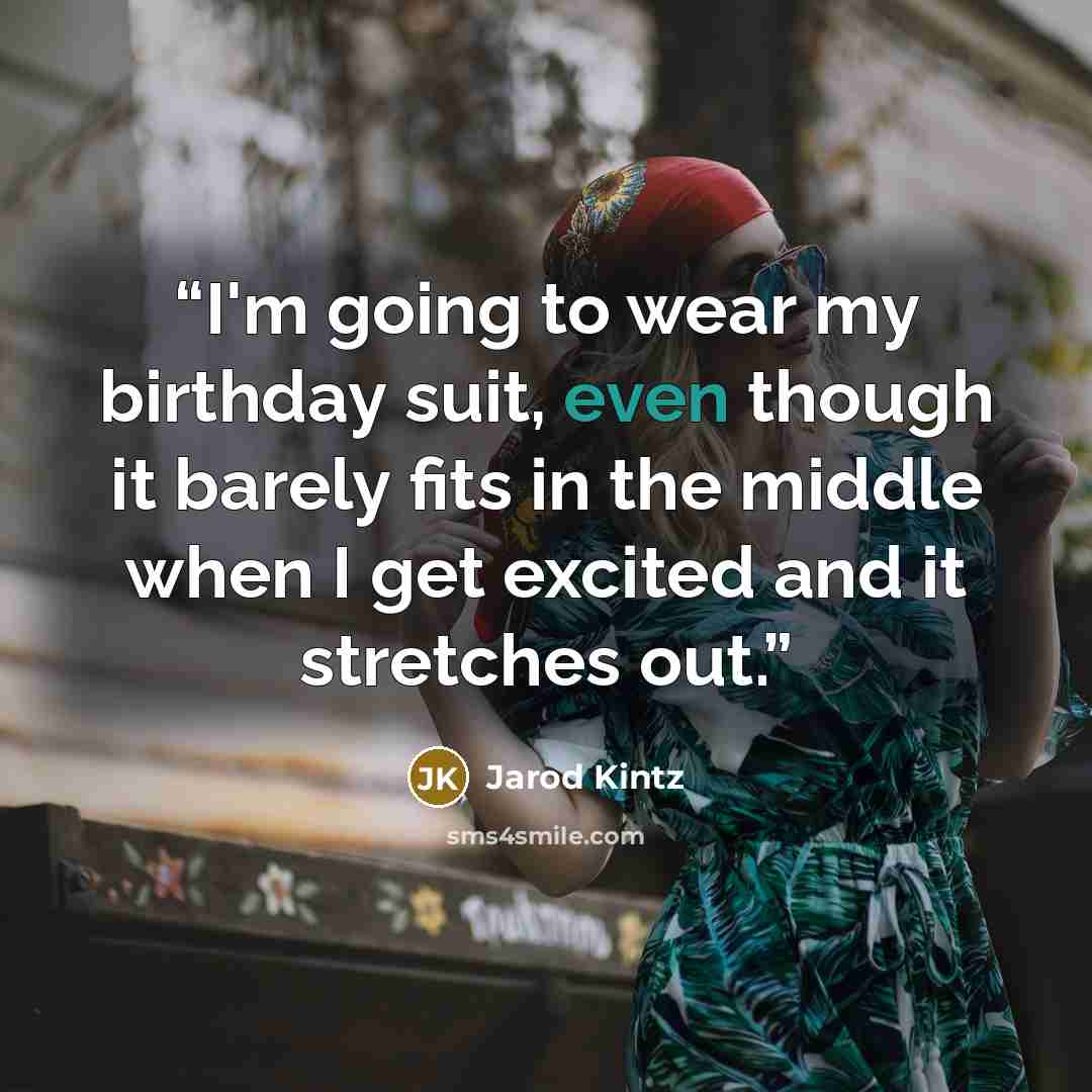 “I'm going to wear my birthday suit, even though it barely fits in the middle when I get excited and it stretches out.” quote by Jarod Kintz