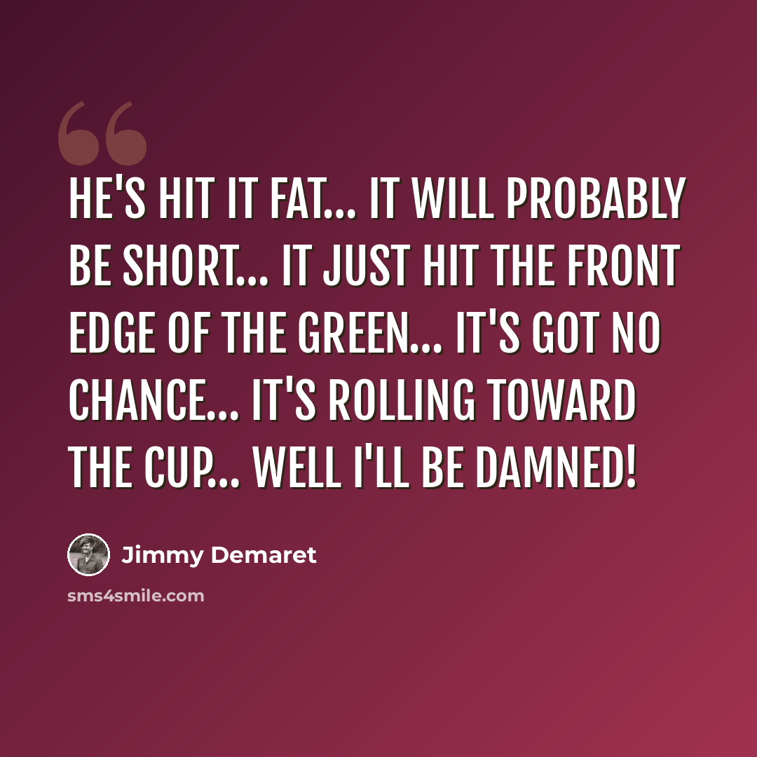 “He's hit it fat… It will probably be short… It just hit the front edge of the green… It's got no chance… It's rolling toward the cup… Well I'll be damned!” quote by Jimmy Demaret