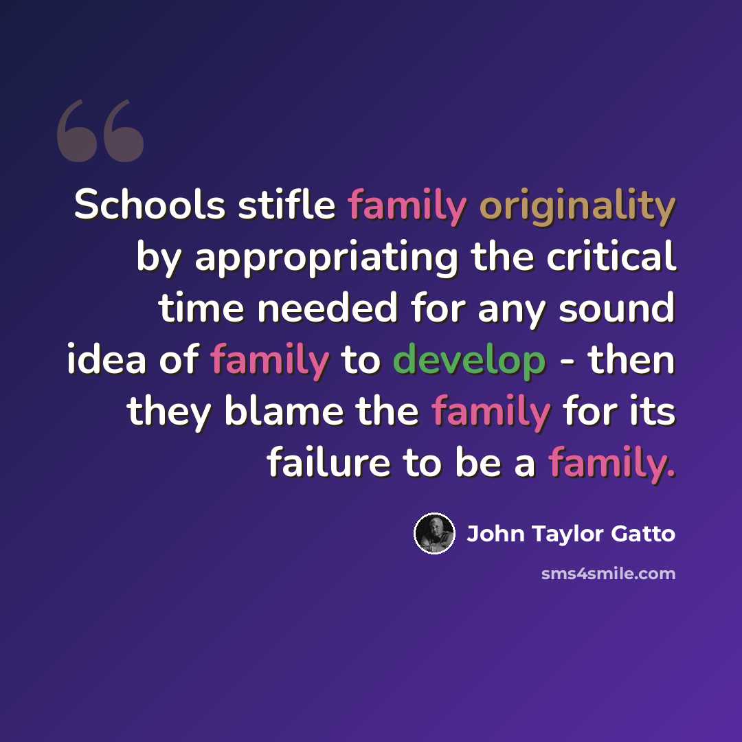 “Schools stifle family originality by appropriating the critical time needed for any sound idea of family to develop - then they blame the family for its failure to be a family.” quote by John Taylor Gatto