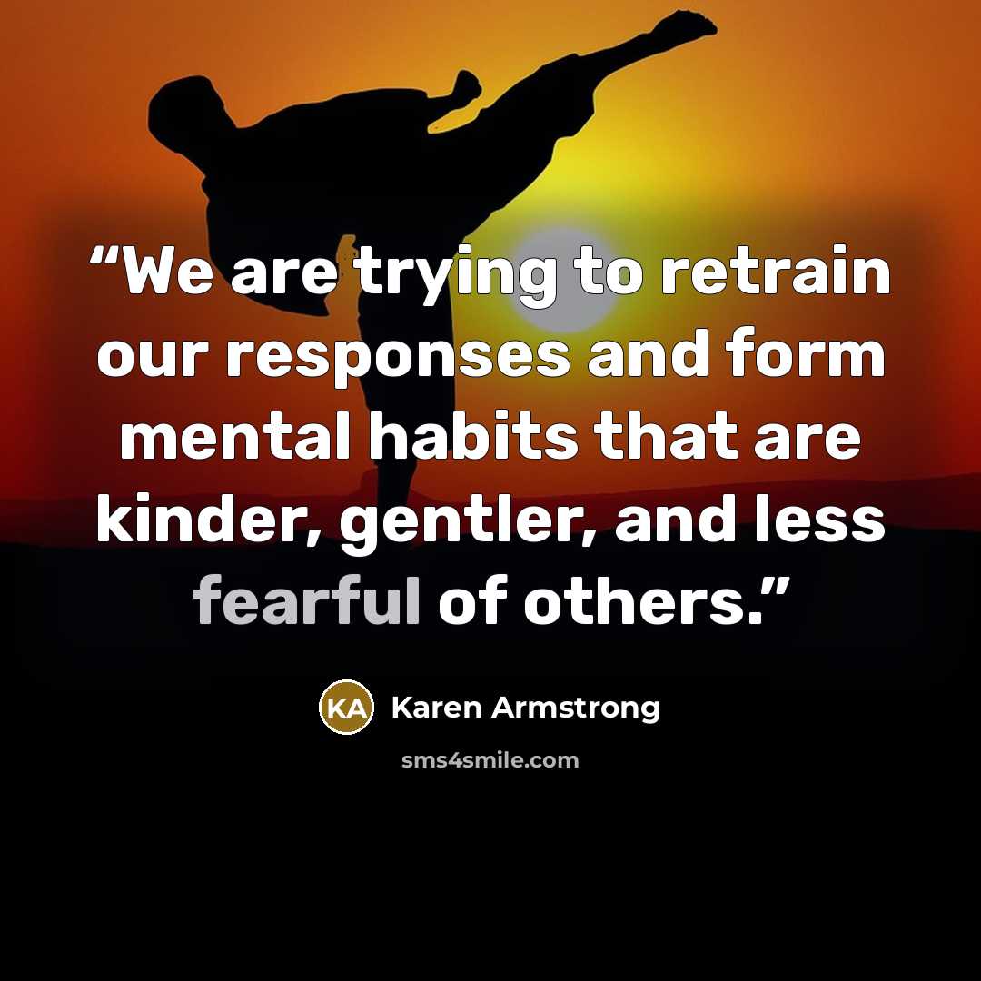 “We are trying to retrain our responses and form mental habits that are kinder, gentler, and less fearful of others.” quote by Karen Armstrong