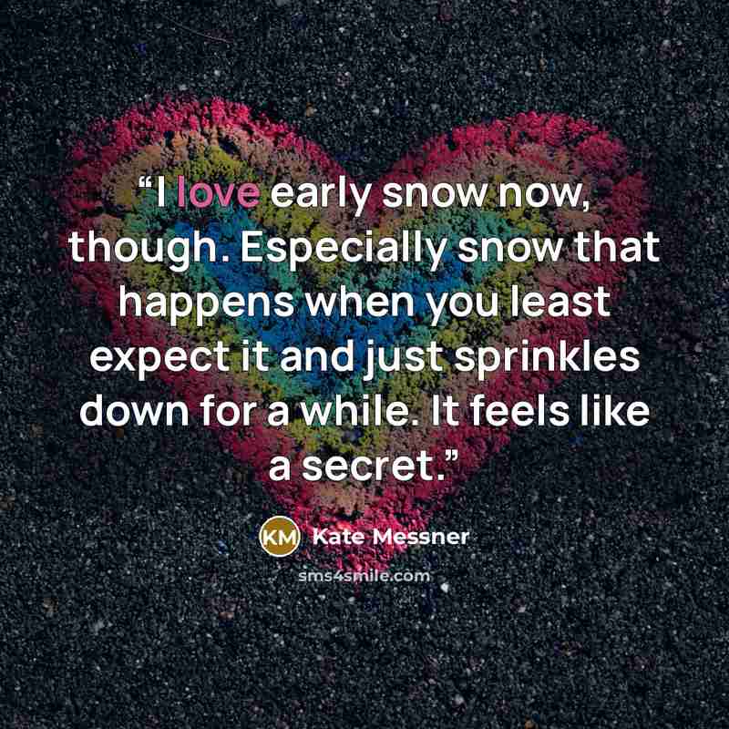 “I love early snow now, though. Especially snow that happens when you least expect it and just sprinkles down for a while. It feels like a secret.” quote by Kate Messner