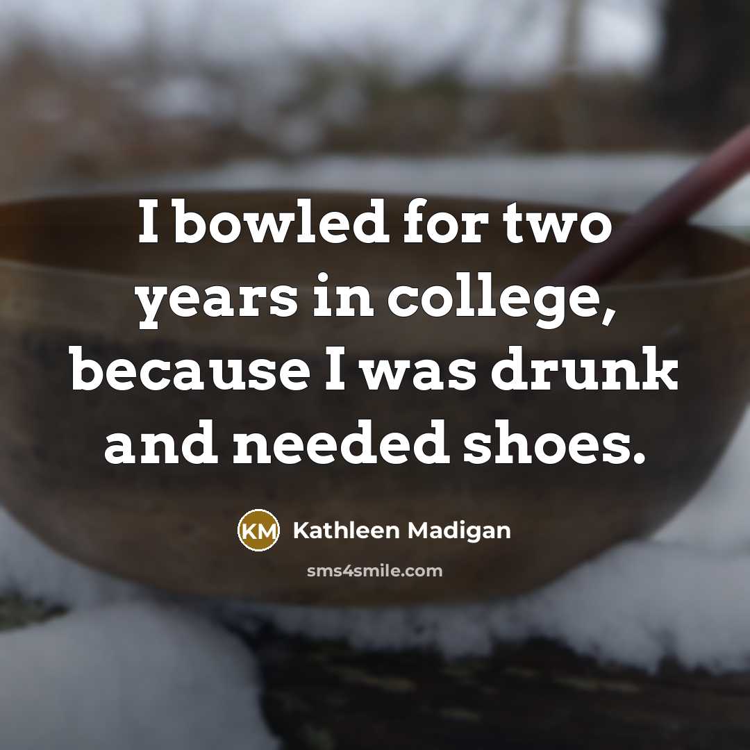 “I bowled for two years in college, because I was drunk and needed shoes.” quote by Kathleen Madigan