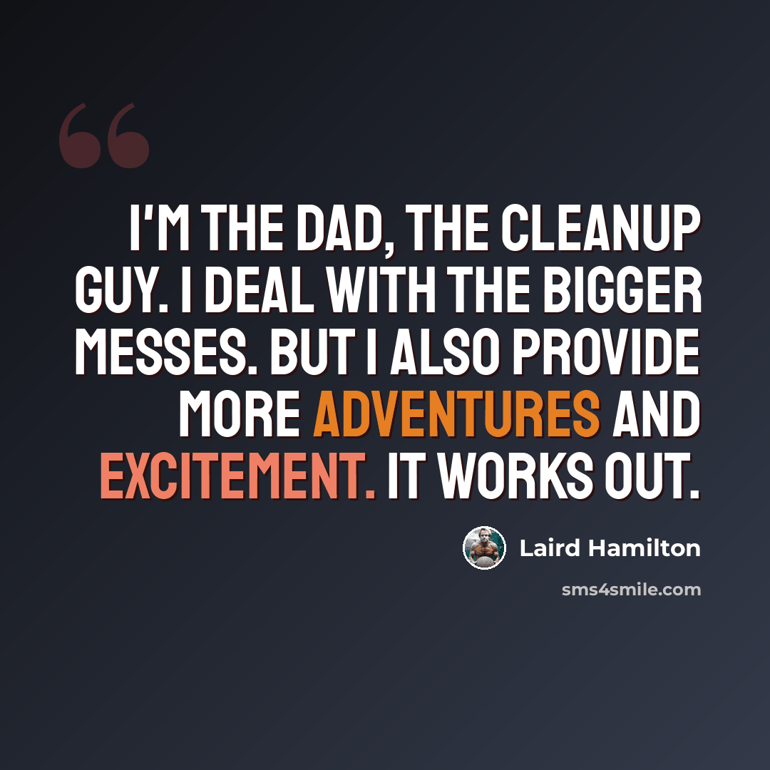 “I'm the dad, the cleanup guy. I deal with the bigger messes. But I also provide more adventures and excitement. It works out.” quote by Laird Hamilton