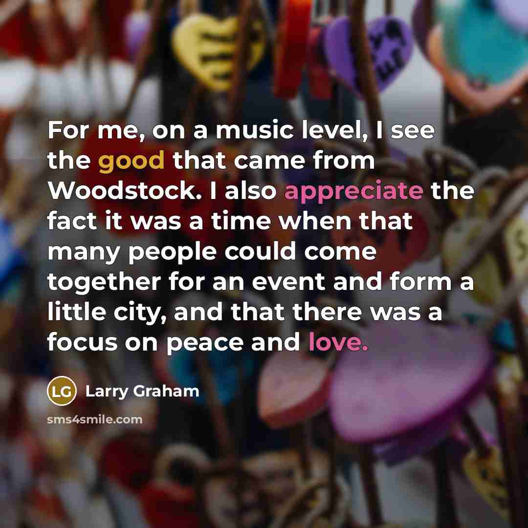 “For me, on a music level, I see the good that came from Woodstock. I also appreciate the fact it was a time when that many people could come together for an event and form a little city, and that there was a focus on peace and love.” quote by Larry Graham