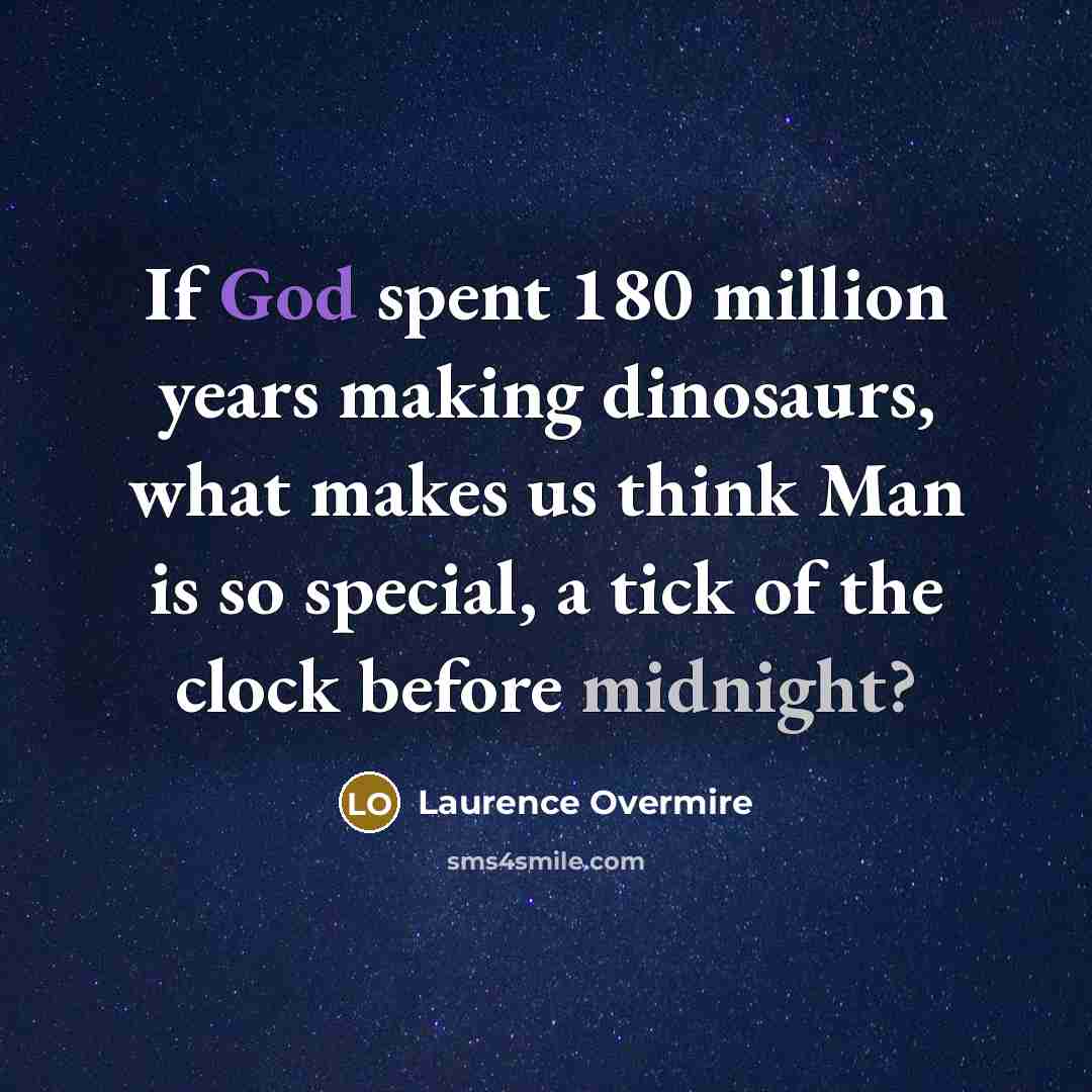 “If God spent 180 million years making dinosaurs, what makes us think Man is so special, a tick of the clock before midnight?” quote by Laurence Overmire