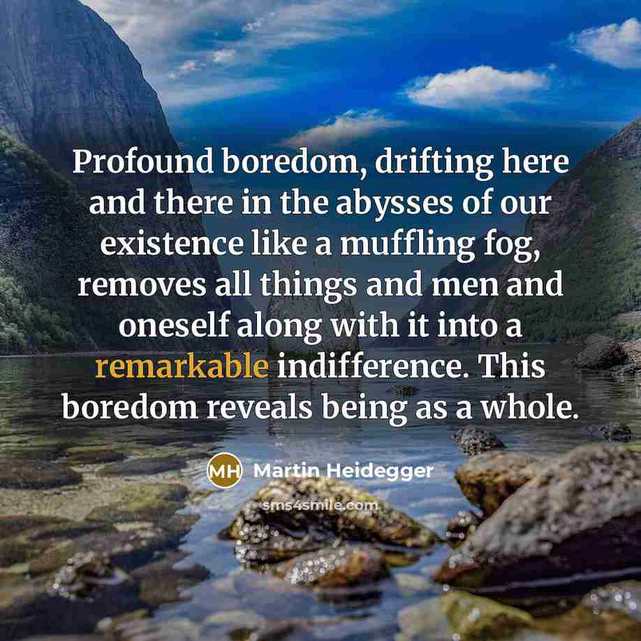 “Profound boredom, drifting here and there in the abysses of our existence like a muffling fog, removes all things and men and oneself along with it into a remarkable indifference. This boredom reveals being as a whole.” quote by Martin Heidegger