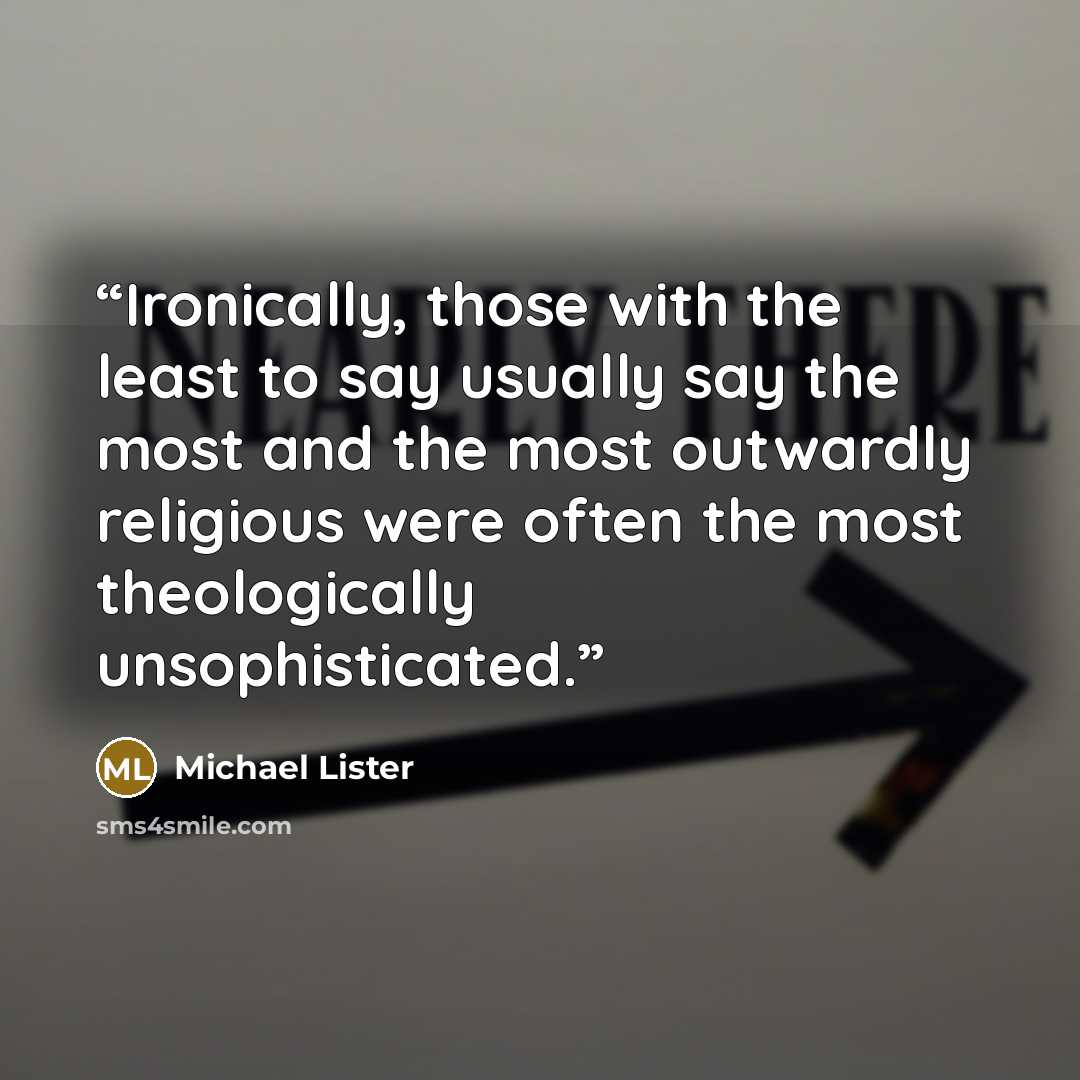“Ironically, those with the least to say usually say the most and the most outwardly religious were often the most theologically unsophisticated.” quote by Michael Lister